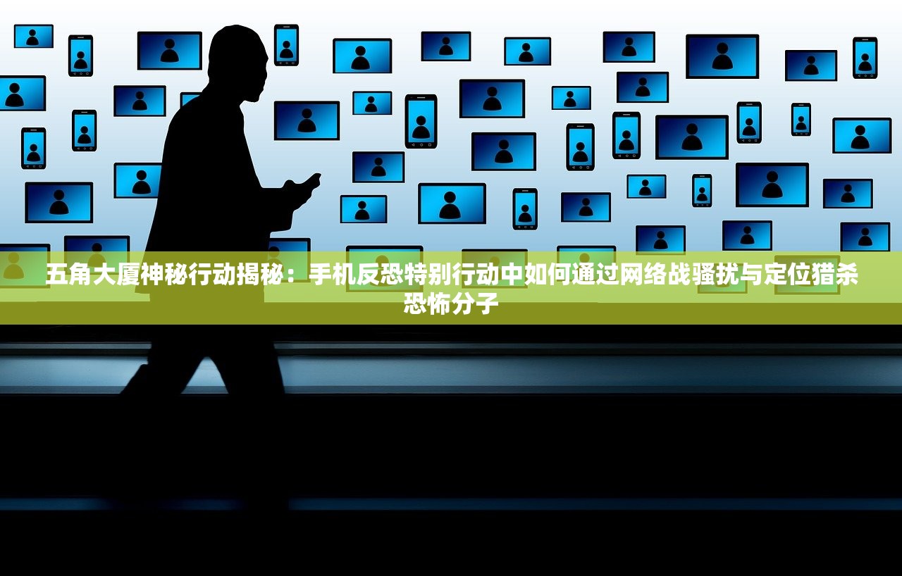 五角大厦神秘行动揭秘：手机反恐特别行动中如何通过网络战骚扰与定位猎杀恐怖分子