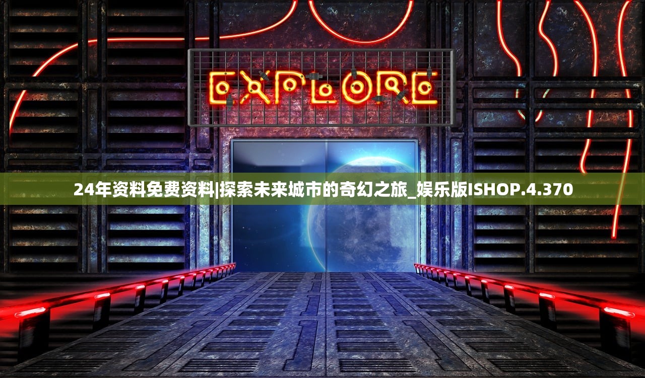 24年资料免费资料|探索未来城市的奇幻之旅_娱乐版ISHOP.4.370