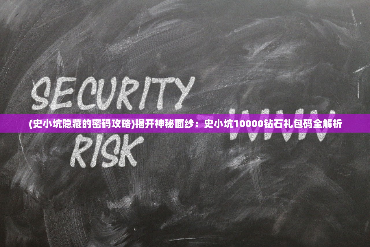 (史小坑隐藏的密码攻略)揭开神秘面纱：史小坑10000钻石礼包码全解析