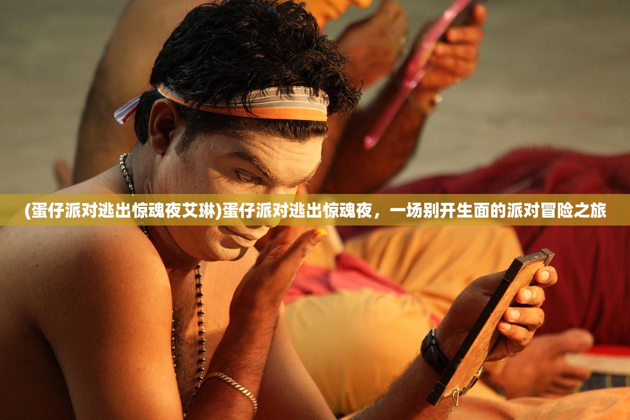 (蛋仔派对逃出惊魂夜艾琳)蛋仔派对逃出惊魂夜，一场别开生面的派对冒险之旅