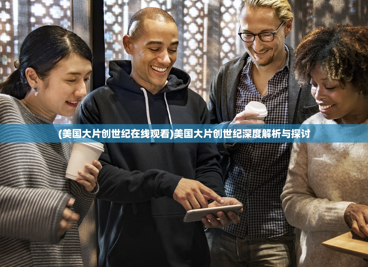 (美国大片创世纪在线观看)美国大片创世纪深度解析与探讨