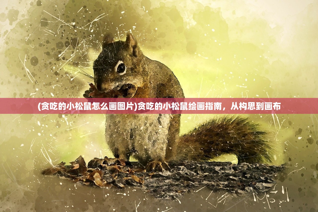 (贪吃的小松鼠怎么画图片)贪吃的小松鼠绘画指南,从构思到画布 (贪吃的小松鼠怎么画图片)贪吃的小松鼠绘画指南,从构思到画布
