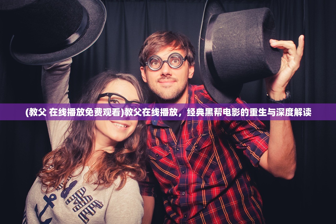 (教父 在线播放免费观看)教父在线播放,经典黑帮电影的重生与深度解读 (教父 在线播放免费观看)教父在线播放,经典黑帮电影的重生与深度解读