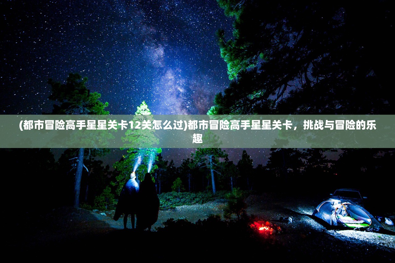 (都市冒险高手星星关卡12关怎么过)都市冒险高手星星关卡,挑战与冒险的乐趣 (都市冒险高手星星关卡12关怎么过)都市冒险高手星星关卡,挑战与冒险的乐趣