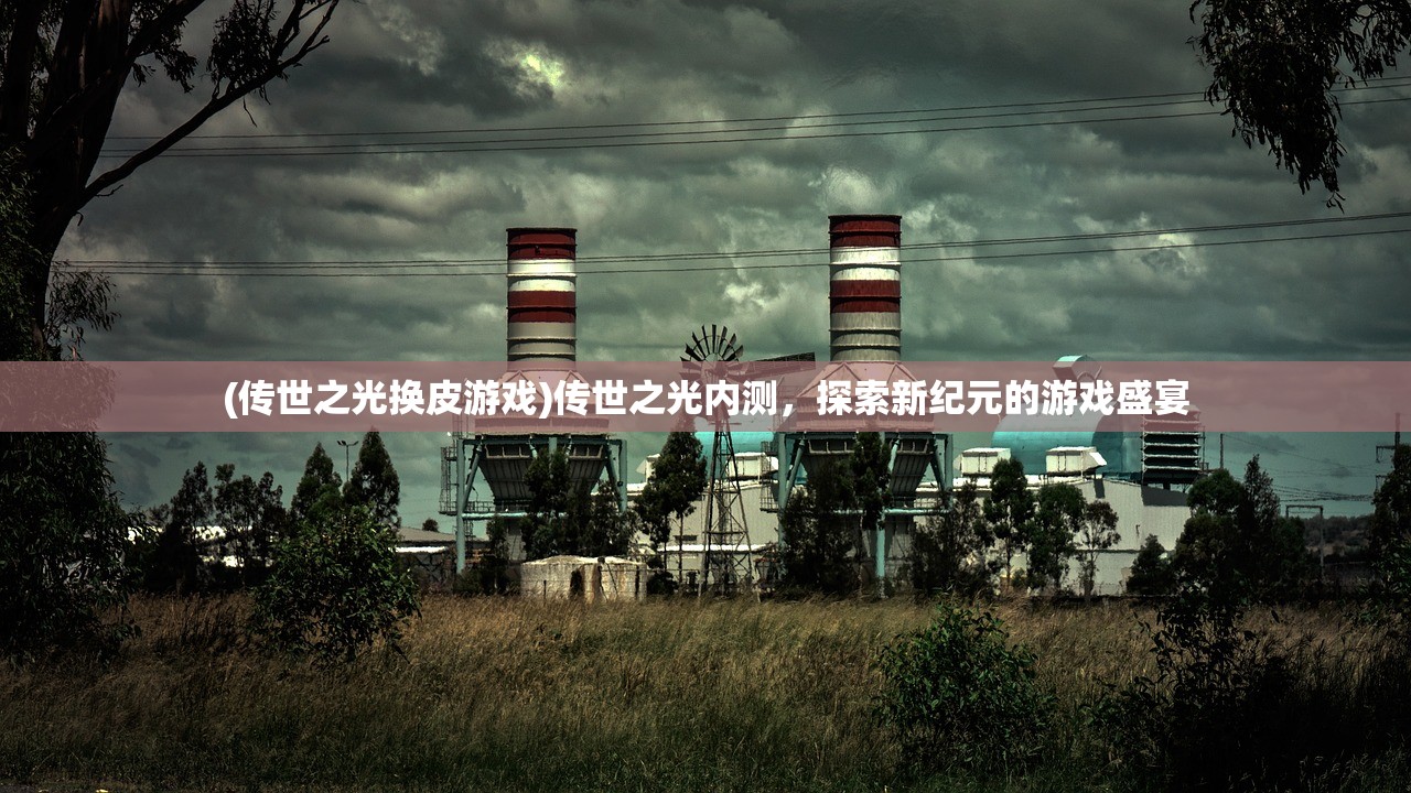 (传世之光换皮游戏)传世之光内测,探索新纪元的游戏盛宴 (传世之光换皮游戏)传世之光内测,探索新纪元的游戏盛宴