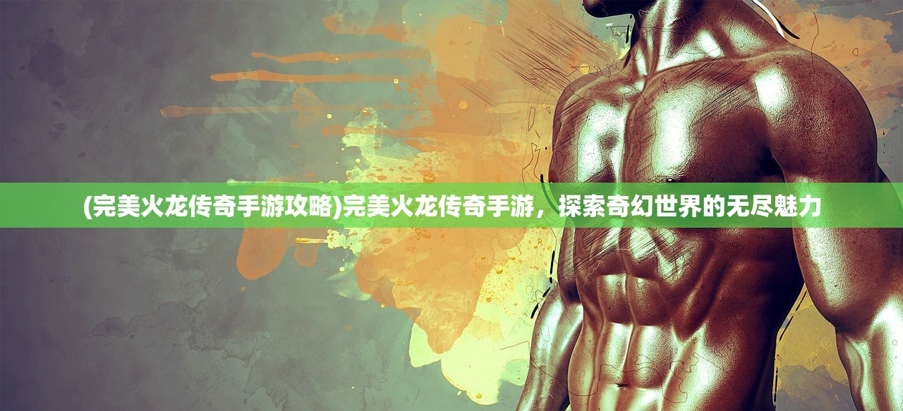 (完美火龙传奇手游攻略)完美火龙传奇手游,探索奇幻世界的无尽魅力 (完美火龙传奇手游攻略)完美火龙传奇手游,探索奇幻世界的无尽魅力