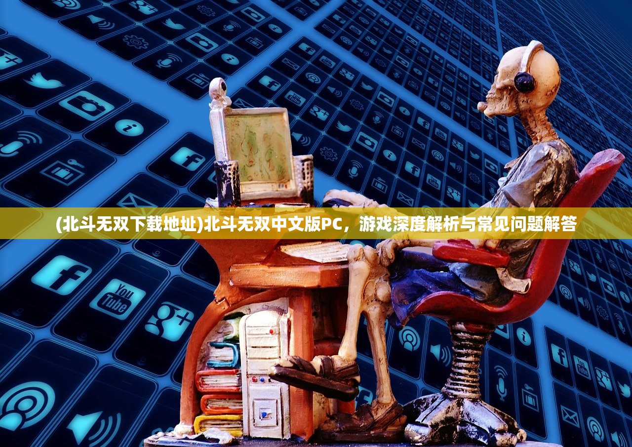 (北斗无双下载地址)北斗无双中文版PC,游戏深度解析与常见问题解答 (北斗无双下载地址)北斗无双中文版PC,游戏深度解析与常见问题解答