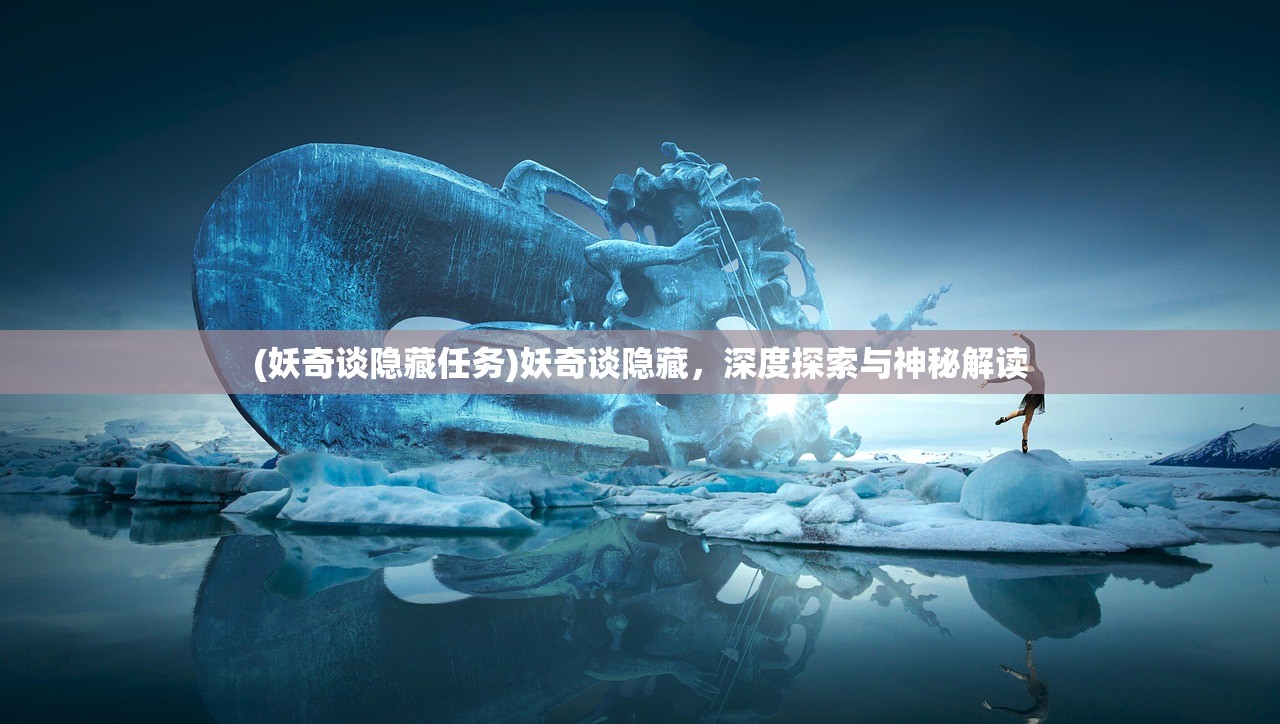 (妖奇谈隐藏任务)妖奇谈隐藏，深度探索与神秘解读