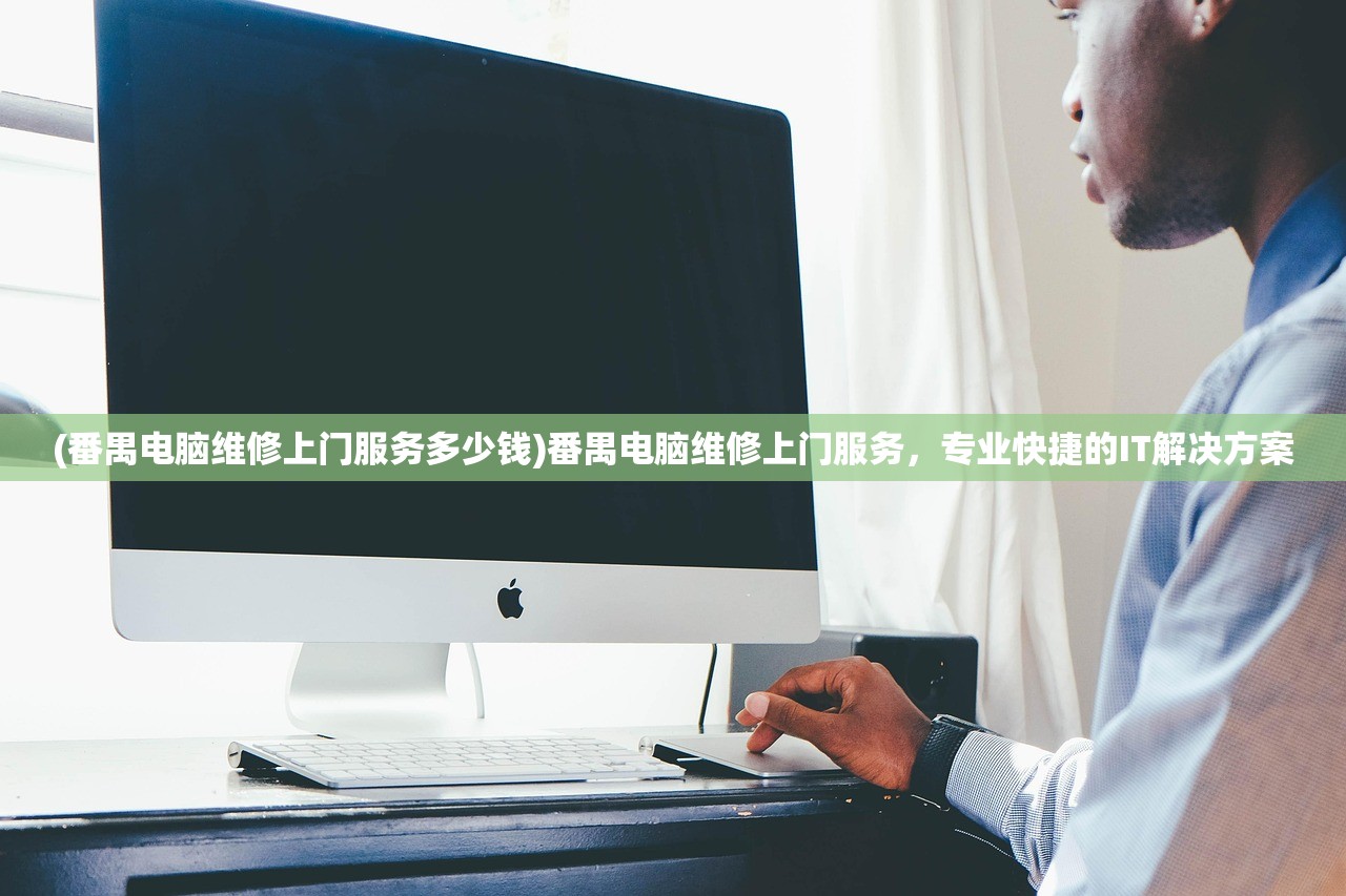 (番禺电脑维修上门服务多少钱)番禺电脑维修上门服务,专业快捷的IT解决方案 (番禺电脑维修上门服务多少钱)番禺电脑维修上门服务,专业快捷的IT解决方案