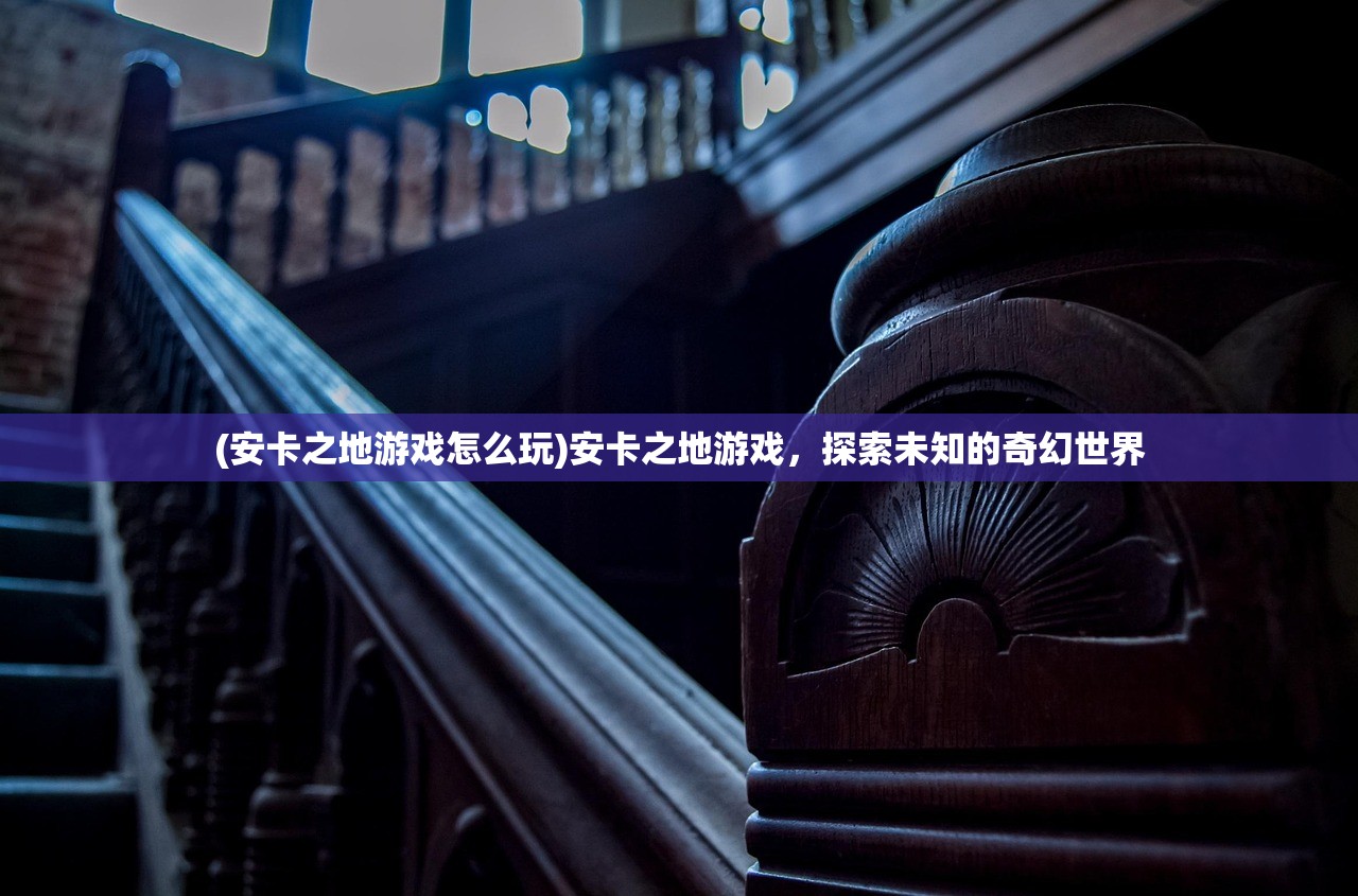 (安卡之地游戏怎么玩)安卡之地游戏,探索未知的奇幻世界 (安卡之地游戏怎么玩)安卡之地游戏,探索未知的奇幻世界
