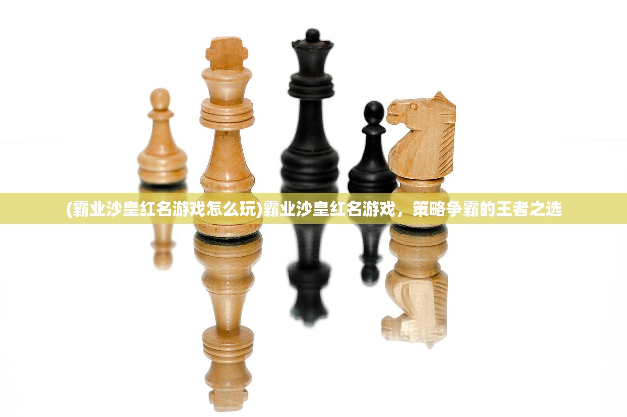 (霸业沙皇红名游戏怎么玩)霸业沙皇红名游戏,策略争霸的王者之选 (霸业沙皇红名游戏怎么玩)霸业沙皇红名游戏,策略争霸的王者之选