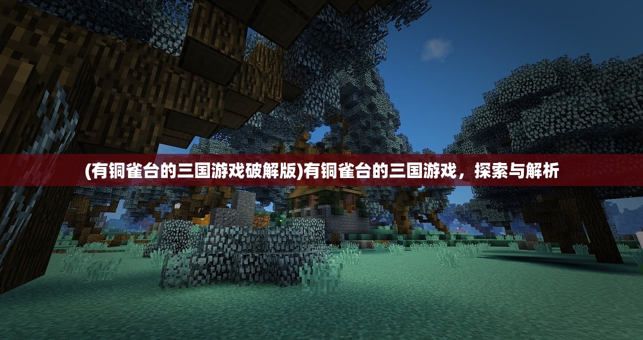 (有铜雀台的三国游戏破解版)有铜雀台的三国游戏，探索与解析